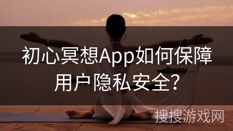 初心冥想App如何保障用户隐私安全？