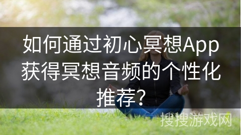 如何通过初心冥想App获得冥想音频的个性化推荐？