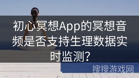 初心冥想App的冥想音频是否支持生理数据实时监测？