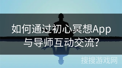 如何通过初心冥想App与导师互动交流？