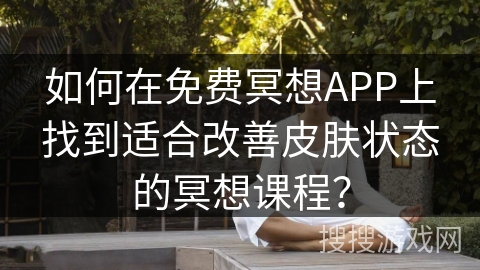 如何在免费冥想APP上找到适合改善皮肤状态的冥想课程？