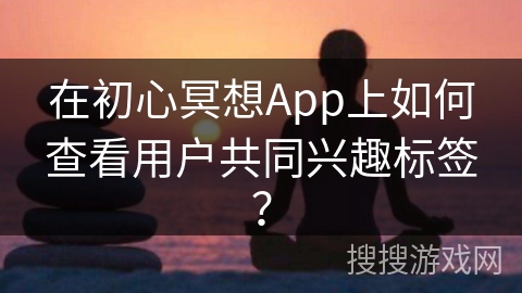 在初心冥想App上如何查看用户共同兴趣标签？
