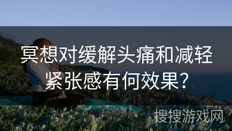 冥想对缓解头痛和减轻紧张感有何效果？