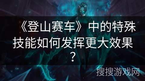 《登山赛车》中的特殊技能如何发挥更大效果？