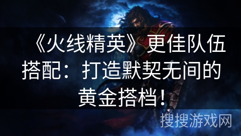 《火线精英》更佳队伍搭配：打造默契无间的黄金搭档！