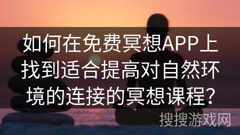 如何在免费冥想APP上找到适合提高对自然环境的连接的冥想课程？
