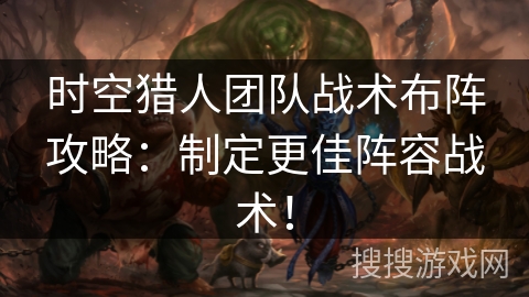 时空猎人团队战术布阵攻略：制定更佳阵容战术！