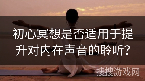 初心冥想是否适用于提升对内在声音的聆听？