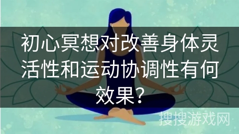 初心冥想对改善身体灵活性和运动协调性有何效果？