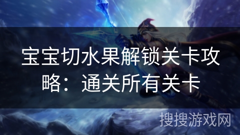 宝宝切水果解锁关卡攻略:通关所有关卡 宝宝切水果解锁关卡攻略:通关所有关卡