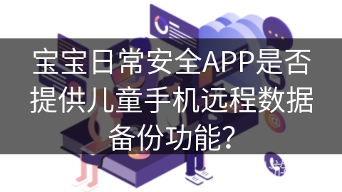 宝宝日常安全APP是否提供儿童手机远程数据备份功能? 宝宝日常安全APP是否提供儿童手机远程数据备份功能?