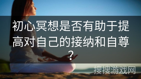 初心冥想是否有助于提高对自己的接纳和自尊?