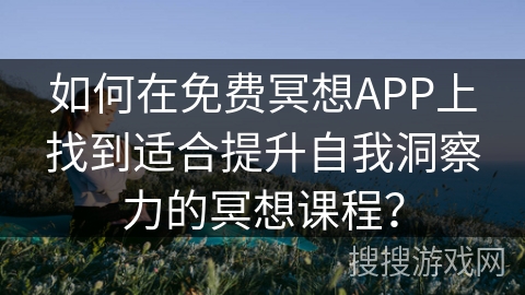 如何在免费冥想APP上找到适合提升自我洞察力的冥想课程?