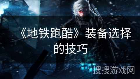 《地铁跑酷》装备选择的技巧