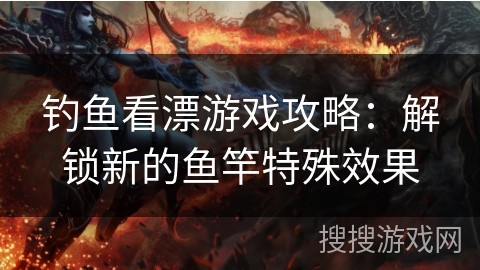 钓鱼看漂游戏攻略:解锁新的鱼竿特殊效果 钓鱼看漂游戏攻略:解锁新的鱼竿特殊效果