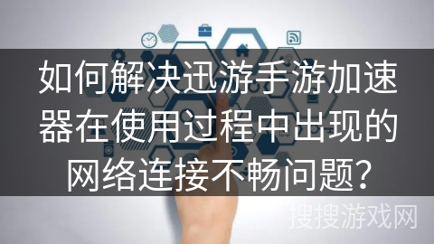 如何解决迅游手游加速器在使用过程中出现的网络连接不畅问题？