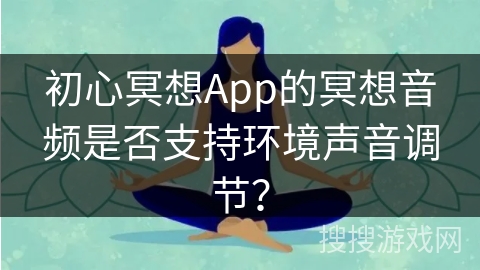 初心冥想App的冥想音频是否支持环境声音调节?