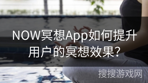 NOW冥想App如何提升用户的冥想效果?