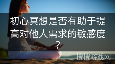 初心冥想是否有助于提高对他人需求的敏感度?
