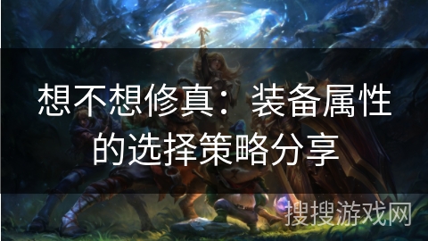 想不想修真：装备属性的选择策略分享