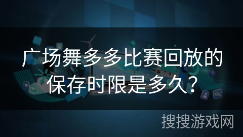 广场舞多多比赛回放的保存时限是多久？