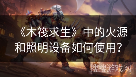 《木筏求生》中的火源和照明设备如何使用？