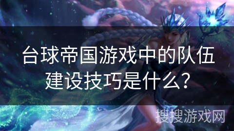 台球帝国游戏中的队伍建设技巧是什么？