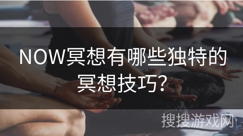 NOW冥想有哪些独特的冥想技巧?