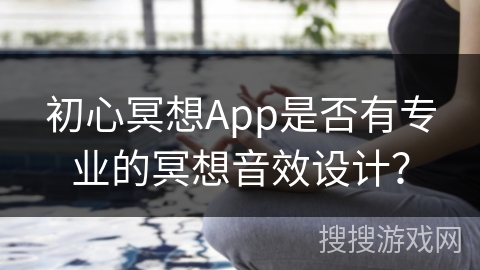 初心冥想App是否有专业的冥想音效设计?