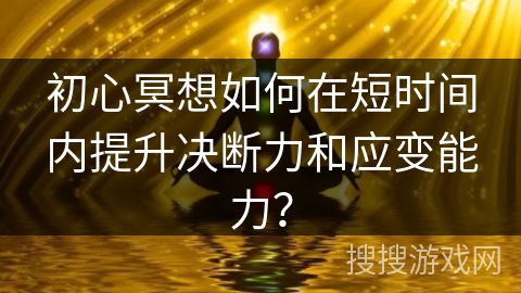 初心冥想如何在短时间内提升决断力和应变能力?