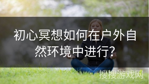 初心冥想如何在户外自然环境中进行?