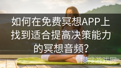 如何在免费冥想APP上找到适合提高决策能力的冥想音频?