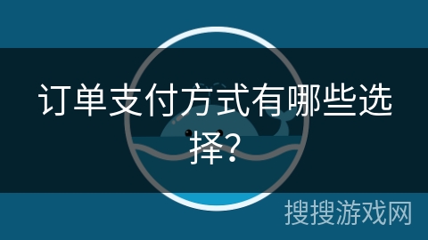 订单支付方式有哪些选择? 订单支付方式有哪些选择?