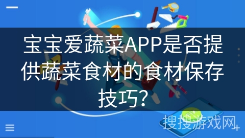 宝宝爱蔬菜APP是否提供蔬菜食材的食材保存技巧? 宝宝爱蔬菜APP是否提供蔬菜食材的食材保存技巧?