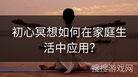 初心冥想如何在家庭生活中应用?