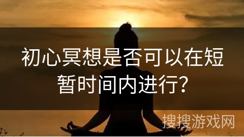 初心冥想是否可以在短暂时间内进行?