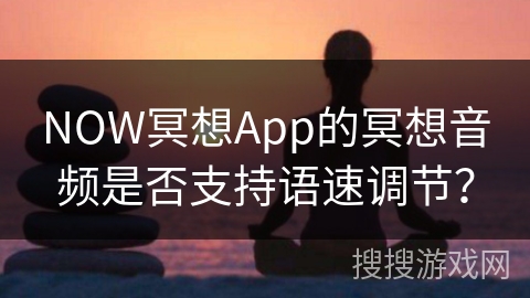 NOW冥想App的冥想音频是否支持语速调节?