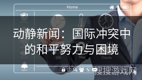 动静新闻：国际冲突中的和平努力与困境