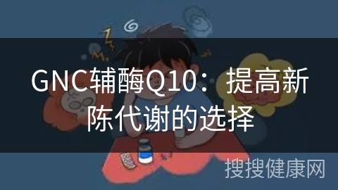 GNC辅酶Q10：提高新陈代谢的选择