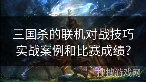 三国杀的联机对战技巧实战案例和比赛成绩? 三国杀的联机对战技巧实战案例和比赛成绩?