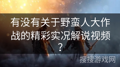 有没有关于野蛮人大作战的精彩实况解说视频？