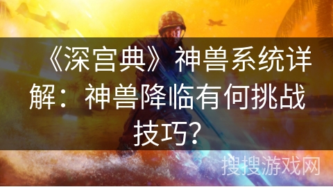 《深宫典》神兽系统详解：神兽降临有何挑战技巧？