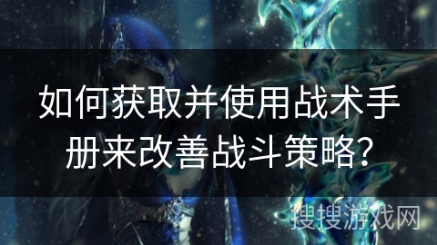 如何获取并使用战术手册来改善战斗策略？