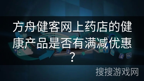 方舟健客网上药店的健康产品是否有满减优惠？