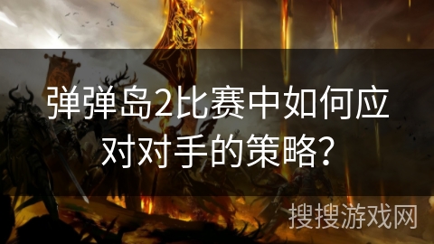 弹弹岛2比赛中如何应对对手的策略？