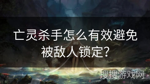 亡灵杀手怎么有效避免被敌人锁定？