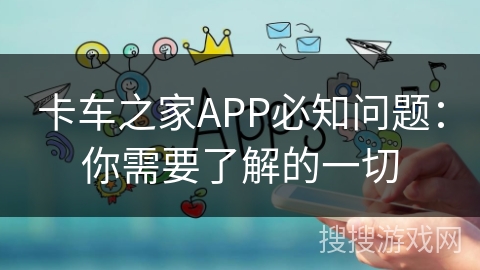 卡车之家APP必知问题：你需要了解的一切