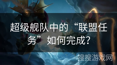 超级舰队中的“联盟任务”如何完成？