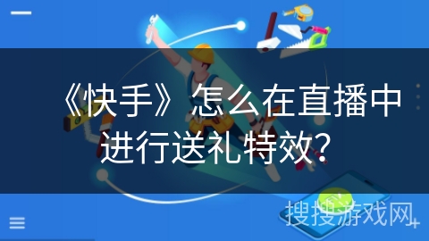 《快手》怎么在直播中进行送礼特效？
