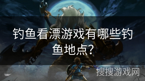 钓鱼看漂游戏有哪些钓鱼地点？
